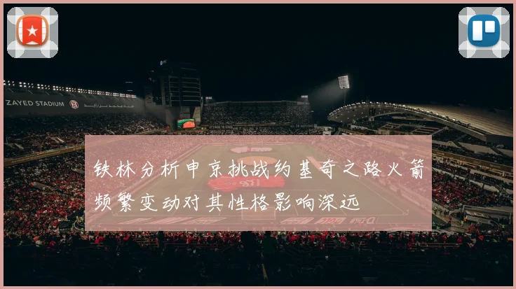 铁林分析申京挑战约基奇之路火箭频繁变动对其性格影响深远