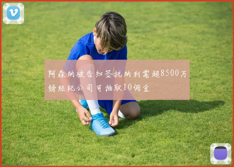 阿森纳被告知签托纳利需超8500万镑经纪公司可抽取10佣金