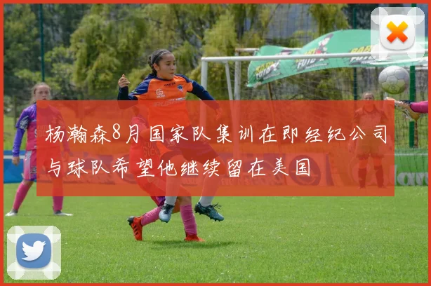 杨瀚森8月国家队集训在即经纪公司与球队希望他继续留在美国