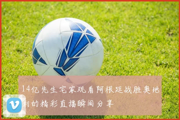 14亿先生宅家观看阿根廷战胜奥地利的精彩直播瞬间分享