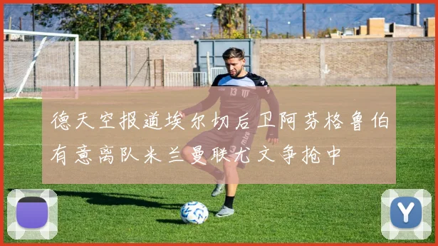 德天空报道埃尔切后卫阿芬格鲁伯有意离队米兰曼联尤文争抢中