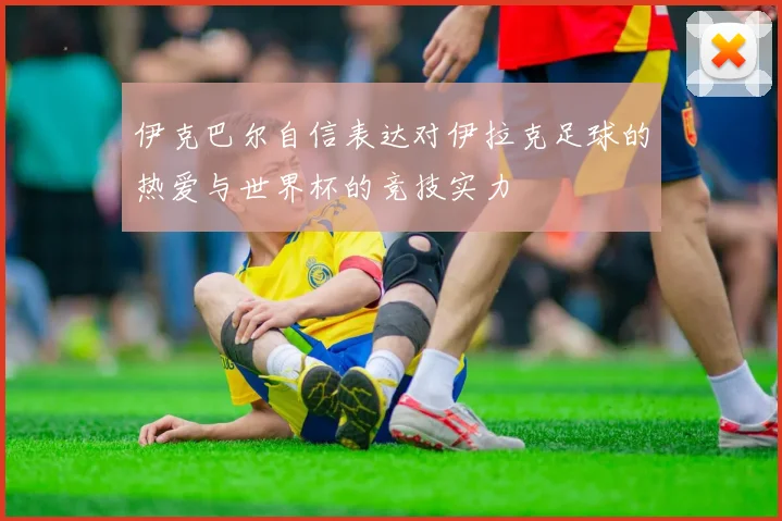 伊克巴尔自信表达对伊拉克足球的热爱与世界杯的竞技实力
