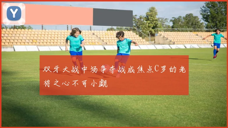 双牙大战中场争夺战成焦点C罗的老将之心不可小觑