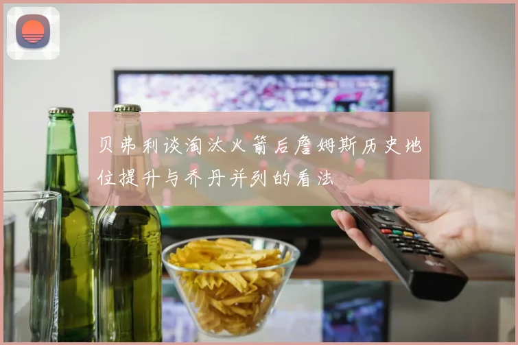 贝弗利谈淘汰火箭后詹姆斯历史地位提升与乔丹并列的看法