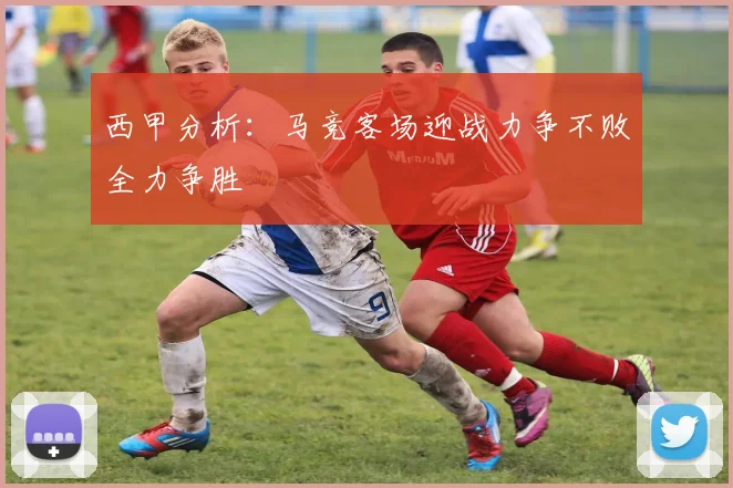 西甲分析：马竞客场迎战力争不败全力争胜