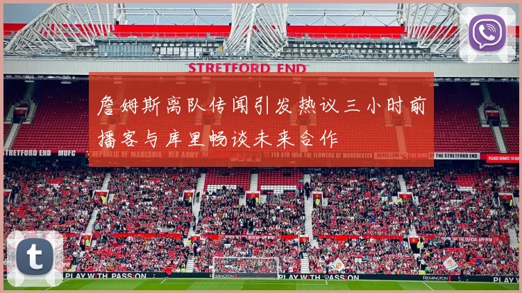 詹姆斯离队传闻引发热议三小时前播客与库里畅谈未来合作