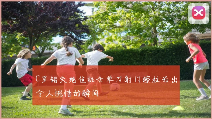 C罗错失绝佳机会单刀射门擦柱而出令人惋惜的瞬间