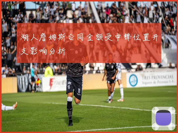 湖人詹姆斯合同金额受中锋位置开支影响分析