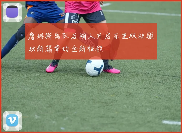 詹姆斯离队后湖人开启东里双核驱动新篇章的全新征程