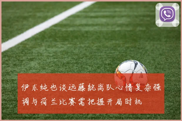 伊东纯也谈远藤航离队心情复杂强调与荷兰比赛需把握开局时机