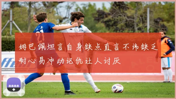 姆巴佩坦言自身缺点直言不讳缺乏耐心易冲动记仇让人讨厌
