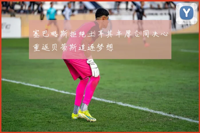塞巴略斯拒绝土耳其丰厚合同决心重返贝蒂斯追逐梦想
