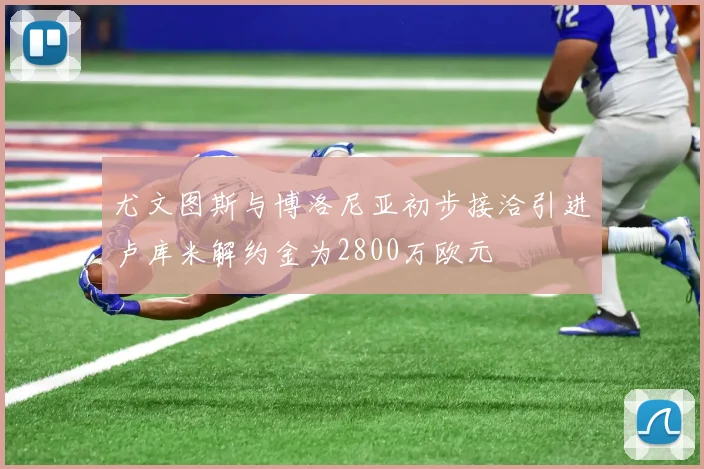 尤文图斯与博洛尼亚初步接洽引进卢库米解约金为2800万欧元