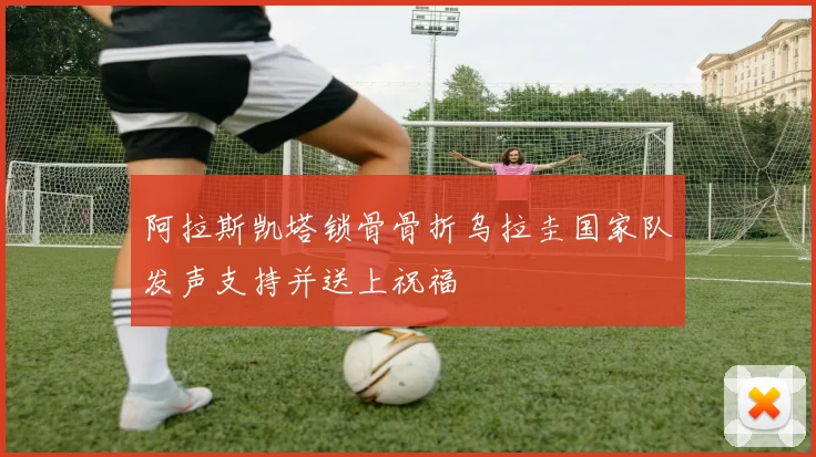 阿拉斯凯塔锁骨骨折乌拉圭国家队发声支持并送上祝福