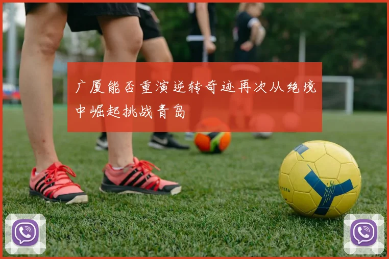 广厦能否重演逆转奇迹再次从绝境中崛起挑战青岛