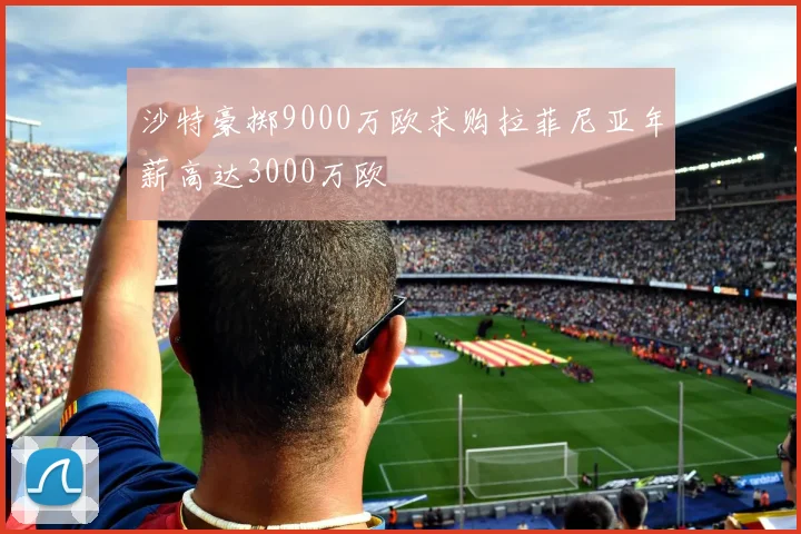 沙特豪掷9000万欧求购拉菲尼亚年薪高达3000万欧