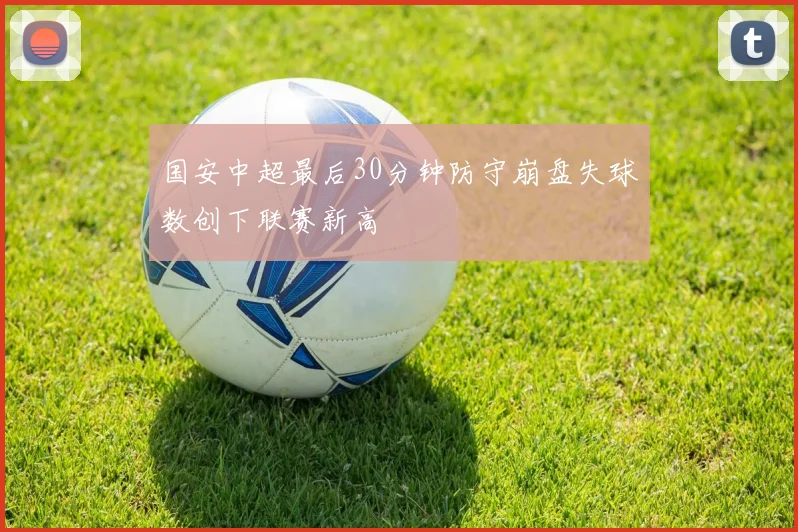 国安中超最后30分钟防守崩盘失球数创下联赛新高