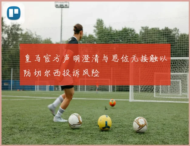 皇马官方声明澄清与恩佐无接触以防切尔西投诉风险