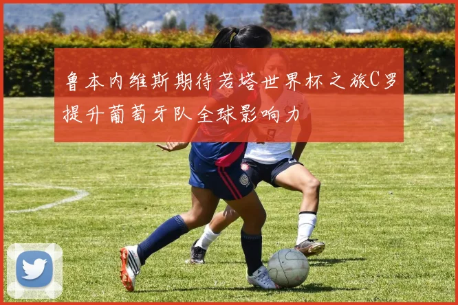 鲁本内维斯期待若塔世界杯之旅C罗提升葡萄牙队全球影响力