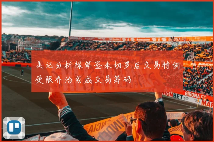 美记分析绿军签米切罗后交易特例受限乔治或成交易筹码