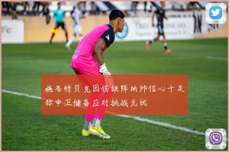 施洛特贝克因伤缺阵纳帅信心十足称中卫储备应对挑战无忧