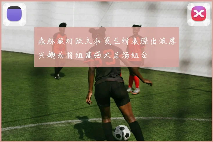 森林狼对欧文和莫兰特表现出浓厚兴趣或将组建强大后场组合