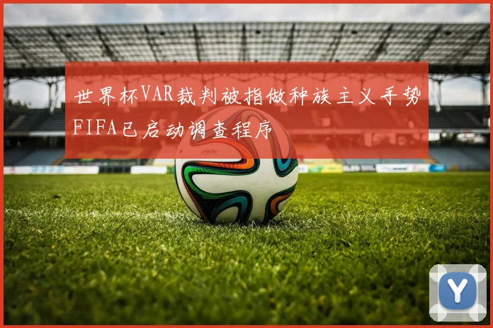 世界杯VAR裁判被指做种族主义手势FIFA已启动调查程序