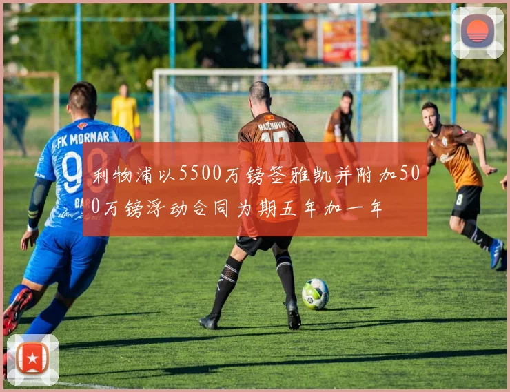利物浦以5500万镑签雅凯并附加500万镑浮动合同为期五年加一年